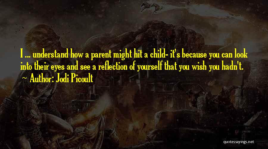 Jodi Picoult Quotes: I ... Understand How A Parent Might Hit A Child- It's Because You Can Look Into Their Eyes And See