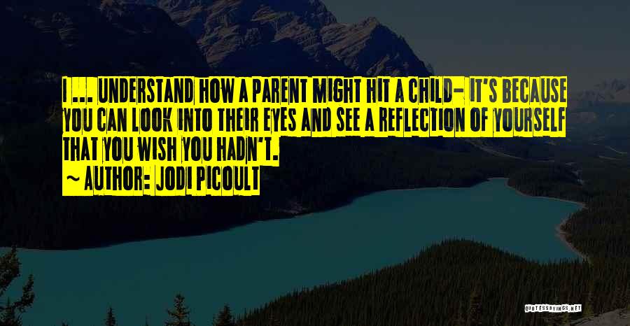 Jodi Picoult Quotes: I ... Understand How A Parent Might Hit A Child- It's Because You Can Look Into Their Eyes And See