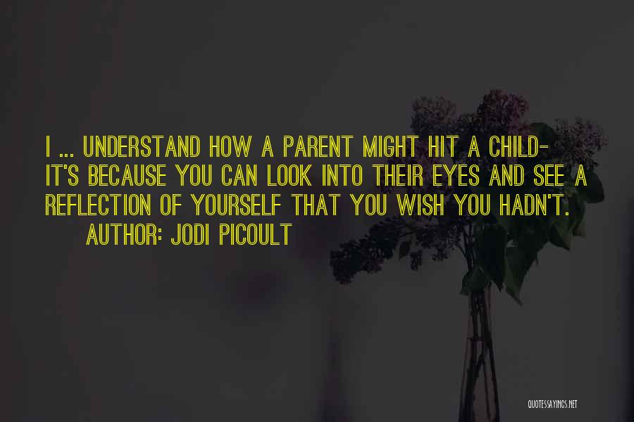 Jodi Picoult Quotes: I ... Understand How A Parent Might Hit A Child- It's Because You Can Look Into Their Eyes And See