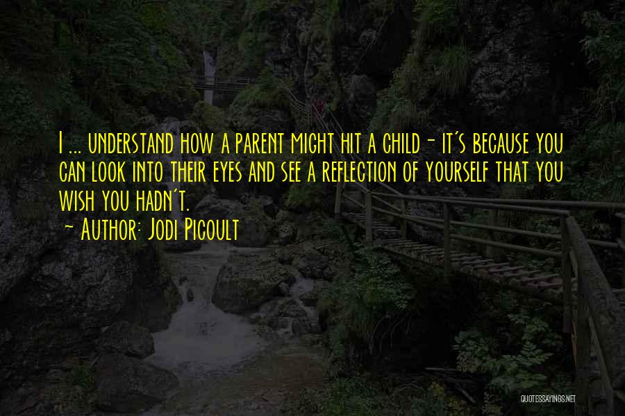 Jodi Picoult Quotes: I ... Understand How A Parent Might Hit A Child- It's Because You Can Look Into Their Eyes And See