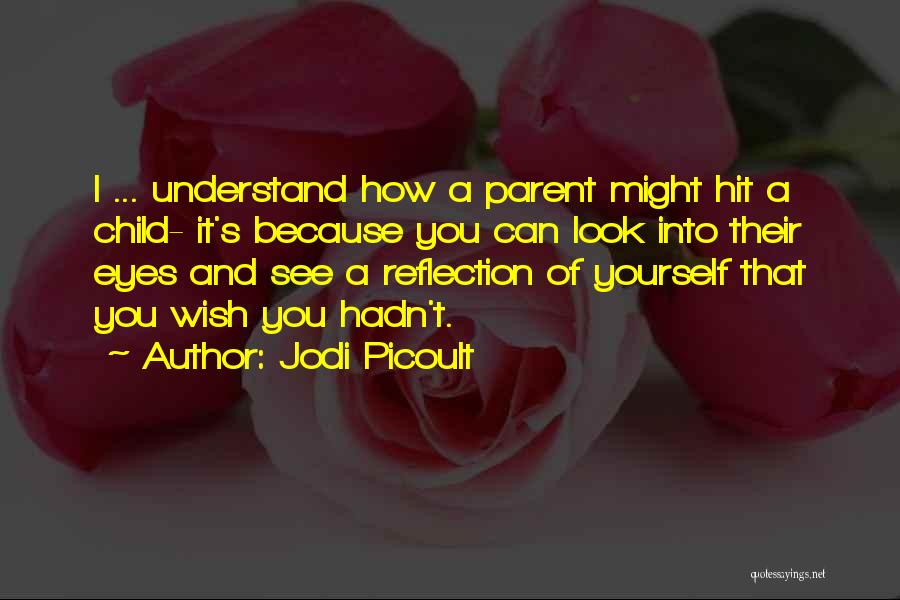 Jodi Picoult Quotes: I ... Understand How A Parent Might Hit A Child- It's Because You Can Look Into Their Eyes And See