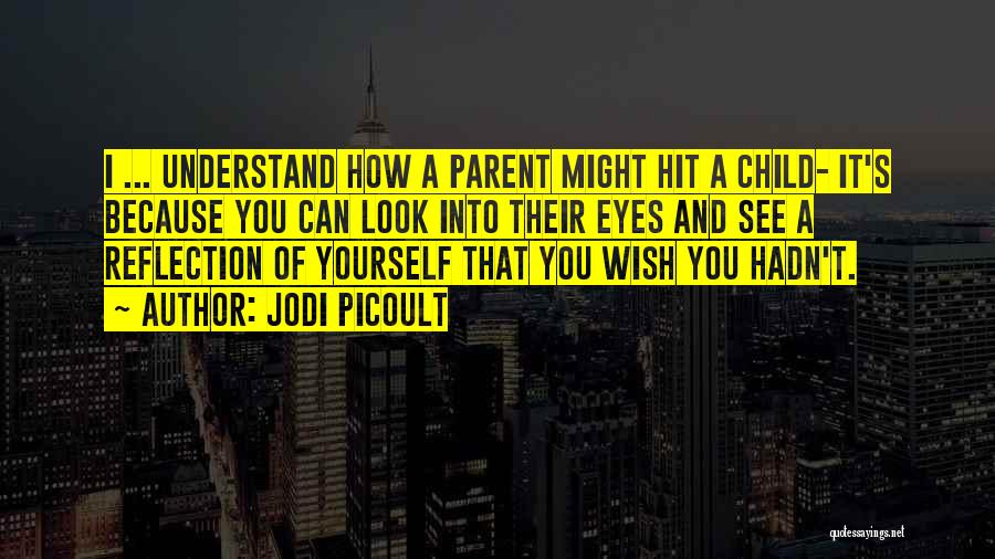 Jodi Picoult Quotes: I ... Understand How A Parent Might Hit A Child- It's Because You Can Look Into Their Eyes And See