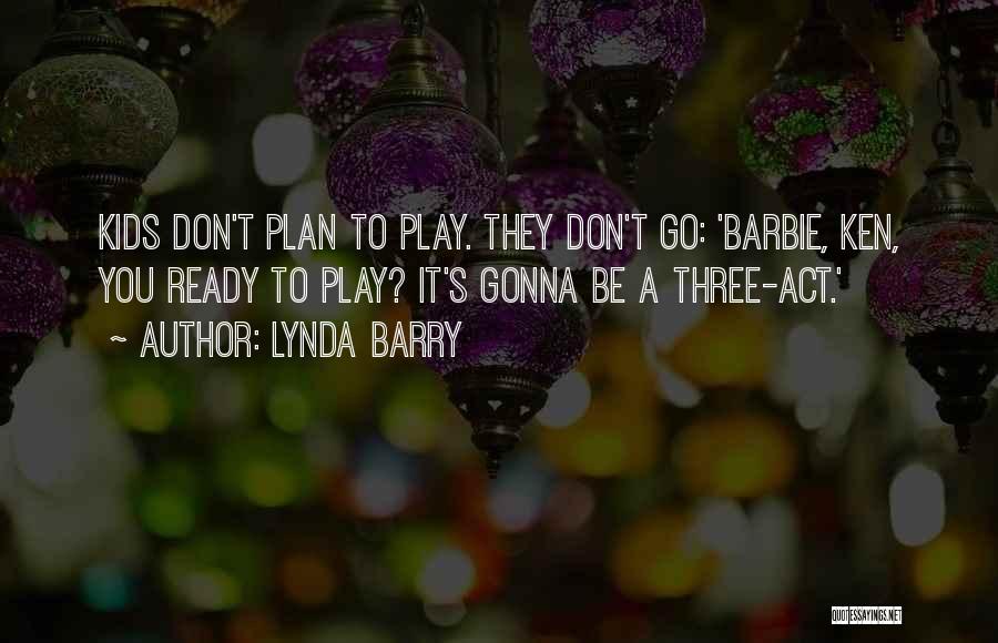 Lynda Barry Quotes: Kids Don't Plan To Play. They Don't Go: 'barbie, Ken, You Ready To Play? It's Gonna Be A Three-act.'