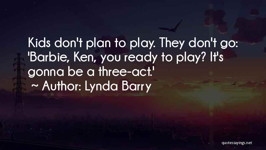 Lynda Barry Quotes: Kids Don't Plan To Play. They Don't Go: 'barbie, Ken, You Ready To Play? It's Gonna Be A Three-act.'
