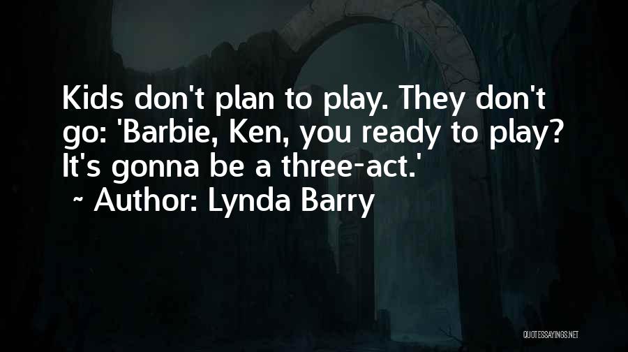 Lynda Barry Quotes: Kids Don't Plan To Play. They Don't Go: 'barbie, Ken, You Ready To Play? It's Gonna Be A Three-act.'