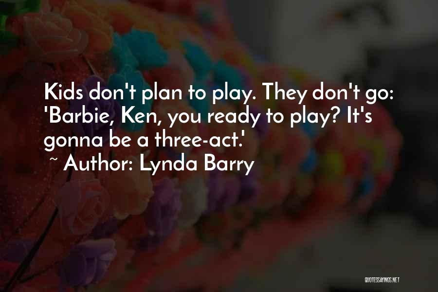 Lynda Barry Quotes: Kids Don't Plan To Play. They Don't Go: 'barbie, Ken, You Ready To Play? It's Gonna Be A Three-act.'