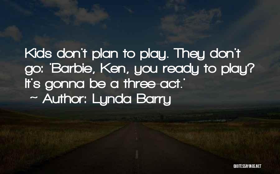 Lynda Barry Quotes: Kids Don't Plan To Play. They Don't Go: 'barbie, Ken, You Ready To Play? It's Gonna Be A Three-act.'