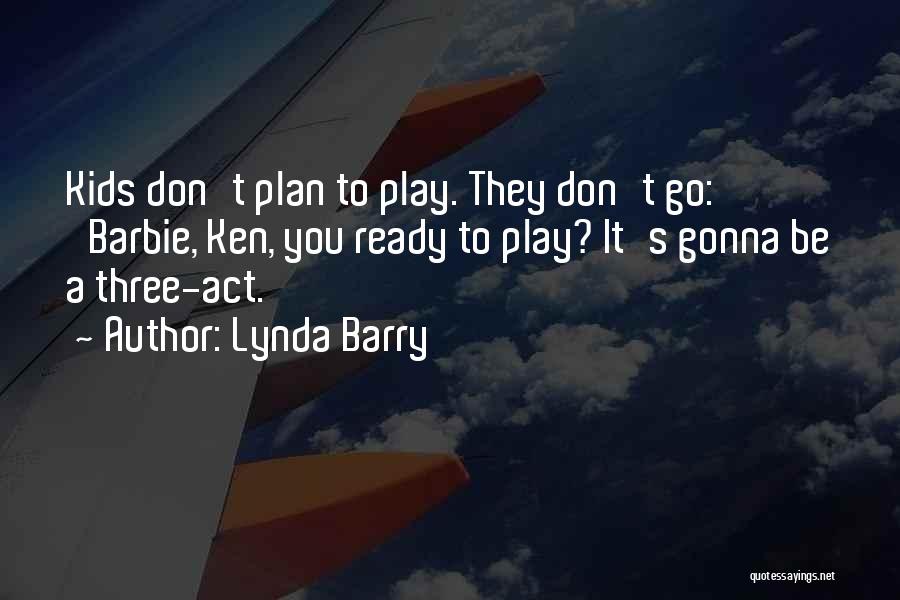 Lynda Barry Quotes: Kids Don't Plan To Play. They Don't Go: 'barbie, Ken, You Ready To Play? It's Gonna Be A Three-act.'