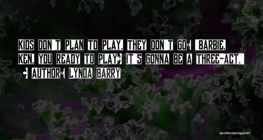 Lynda Barry Quotes: Kids Don't Plan To Play. They Don't Go: 'barbie, Ken, You Ready To Play? It's Gonna Be A Three-act.'
