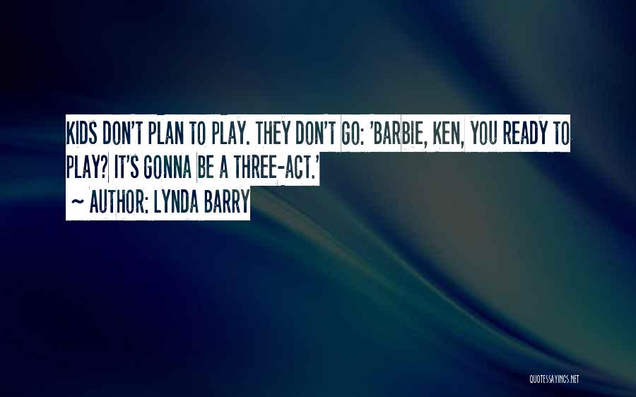 Lynda Barry Quotes: Kids Don't Plan To Play. They Don't Go: 'barbie, Ken, You Ready To Play? It's Gonna Be A Three-act.'