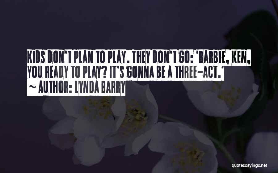 Lynda Barry Quotes: Kids Don't Plan To Play. They Don't Go: 'barbie, Ken, You Ready To Play? It's Gonna Be A Three-act.'