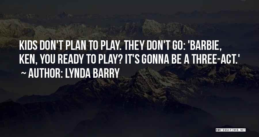 Lynda Barry Quotes: Kids Don't Plan To Play. They Don't Go: 'barbie, Ken, You Ready To Play? It's Gonna Be A Three-act.'