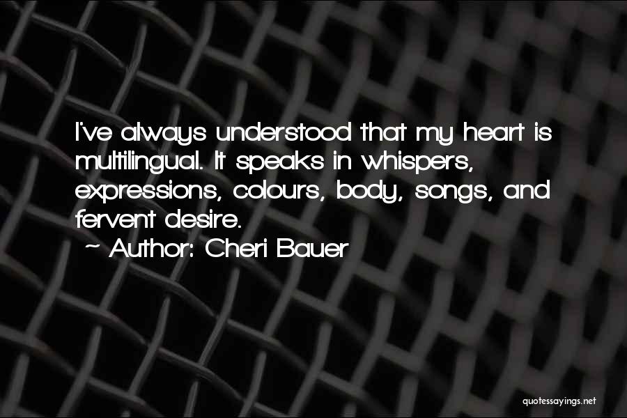 Cheri Bauer Quotes: I've Always Understood That My Heart Is Multilingual. It Speaks In Whispers, Expressions, Colours, Body, Songs, And Fervent Desire.