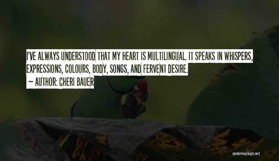 Cheri Bauer Quotes: I've Always Understood That My Heart Is Multilingual. It Speaks In Whispers, Expressions, Colours, Body, Songs, And Fervent Desire.