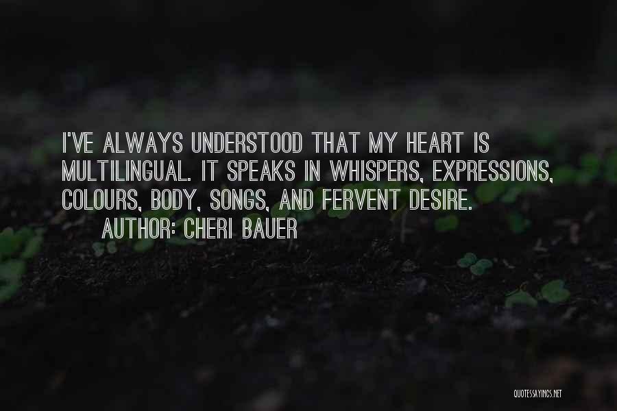 Cheri Bauer Quotes: I've Always Understood That My Heart Is Multilingual. It Speaks In Whispers, Expressions, Colours, Body, Songs, And Fervent Desire.