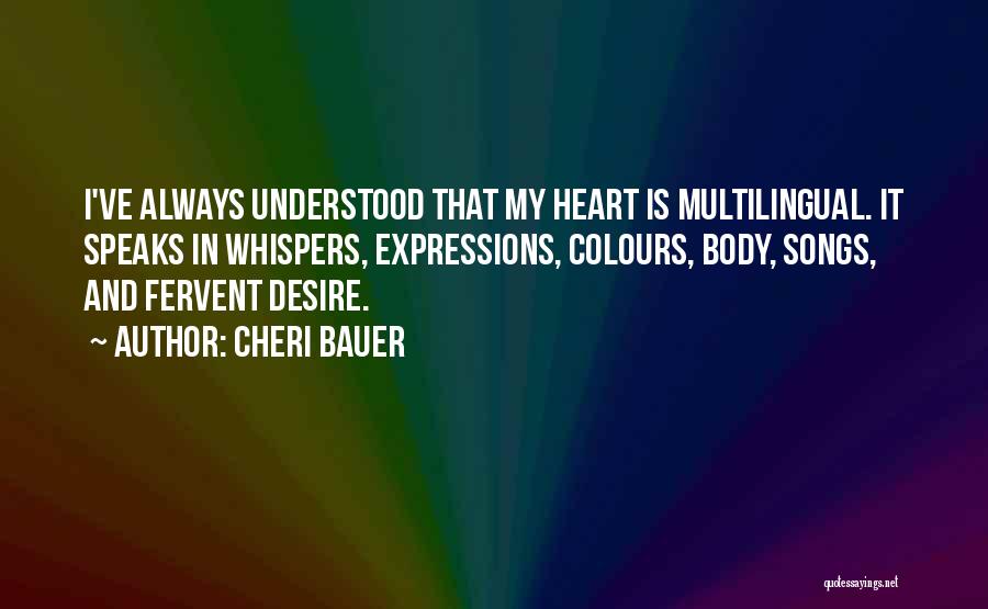 Cheri Bauer Quotes: I've Always Understood That My Heart Is Multilingual. It Speaks In Whispers, Expressions, Colours, Body, Songs, And Fervent Desire.