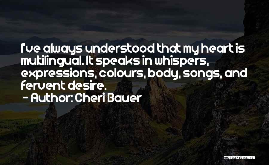 Cheri Bauer Quotes: I've Always Understood That My Heart Is Multilingual. It Speaks In Whispers, Expressions, Colours, Body, Songs, And Fervent Desire.