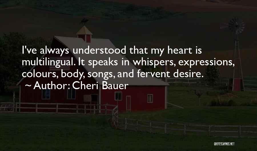 Cheri Bauer Quotes: I've Always Understood That My Heart Is Multilingual. It Speaks In Whispers, Expressions, Colours, Body, Songs, And Fervent Desire.