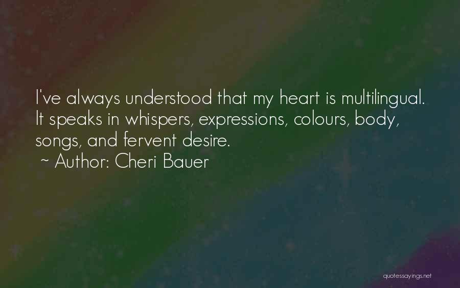 Cheri Bauer Quotes: I've Always Understood That My Heart Is Multilingual. It Speaks In Whispers, Expressions, Colours, Body, Songs, And Fervent Desire.