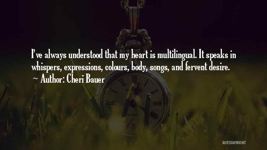 Cheri Bauer Quotes: I've Always Understood That My Heart Is Multilingual. It Speaks In Whispers, Expressions, Colours, Body, Songs, And Fervent Desire.