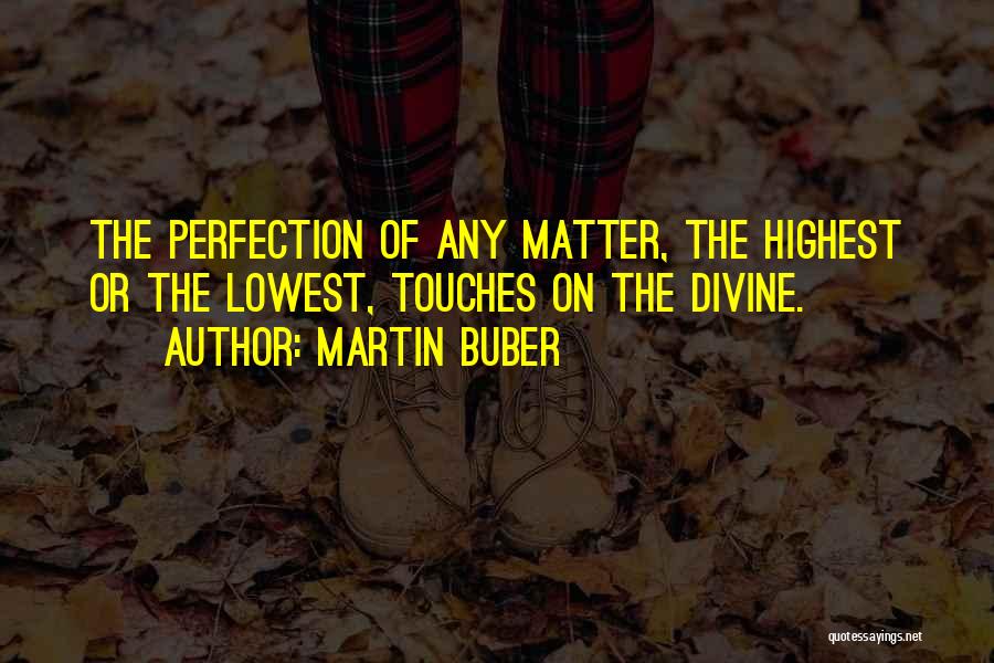 Martin Buber Quotes: The Perfection Of Any Matter, The Highest Or The Lowest, Touches On The Divine.