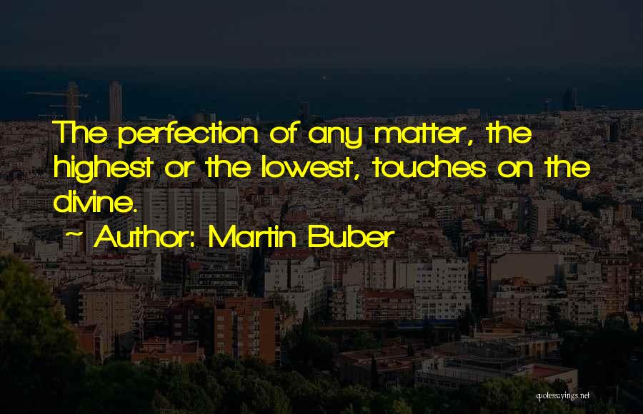 Martin Buber Quotes: The Perfection Of Any Matter, The Highest Or The Lowest, Touches On The Divine.
