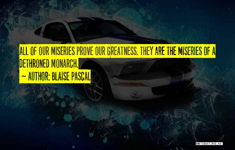 Blaise Pascal Quotes: All Of Our Miseries Prove Our Greatness. They Are The Miseries Of A Dethroned Monarch.