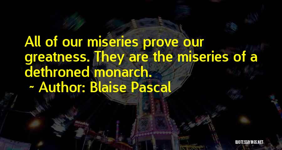 Blaise Pascal Quotes: All Of Our Miseries Prove Our Greatness. They Are The Miseries Of A Dethroned Monarch.