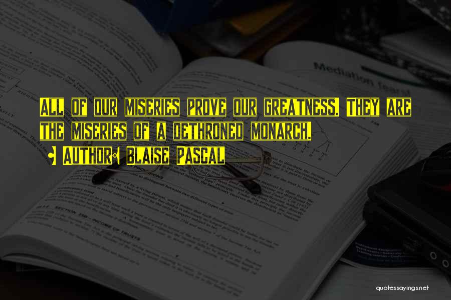 Blaise Pascal Quotes: All Of Our Miseries Prove Our Greatness. They Are The Miseries Of A Dethroned Monarch.