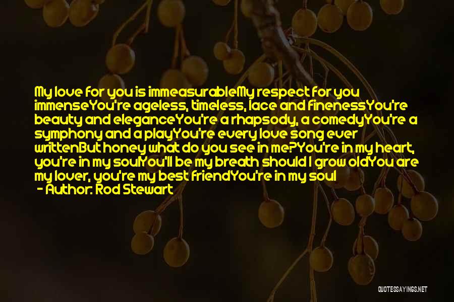 Rod Stewart Quotes: My Love For You Is Immeasurablemy Respect For You Immenseyou're Ageless, Timeless, Lace And Finenessyou're Beauty And Eleganceyou're A Rhapsody,