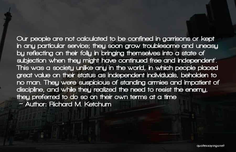 Richard M. Ketchum Quotes: Our People Are Not Calculated To Be Confined In Garrisons Or Kept In Any Particular Service; They Soon Grow Troublesome