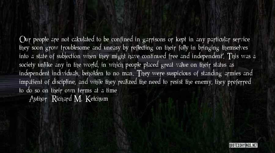 Richard M. Ketchum Quotes: Our People Are Not Calculated To Be Confined In Garrisons Or Kept In Any Particular Service; They Soon Grow Troublesome