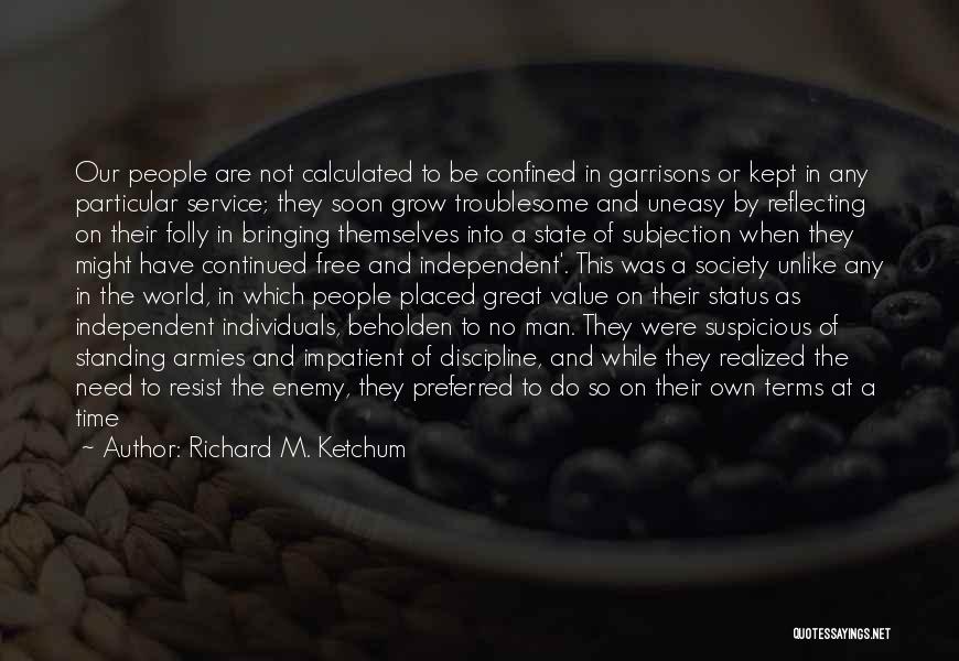 Richard M. Ketchum Quotes: Our People Are Not Calculated To Be Confined In Garrisons Or Kept In Any Particular Service; They Soon Grow Troublesome