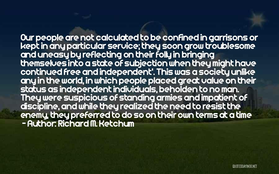 Richard M. Ketchum Quotes: Our People Are Not Calculated To Be Confined In Garrisons Or Kept In Any Particular Service; They Soon Grow Troublesome