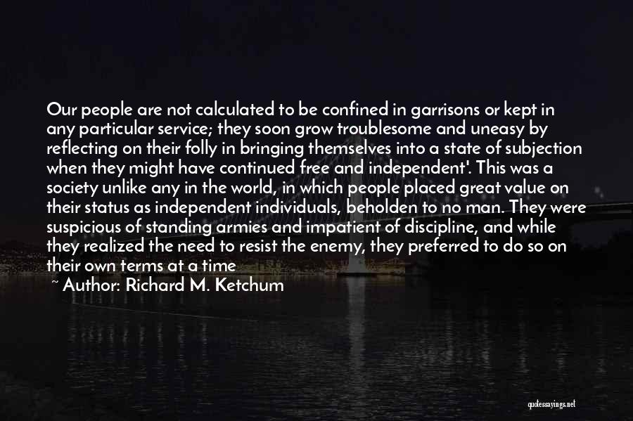 Richard M. Ketchum Quotes: Our People Are Not Calculated To Be Confined In Garrisons Or Kept In Any Particular Service; They Soon Grow Troublesome