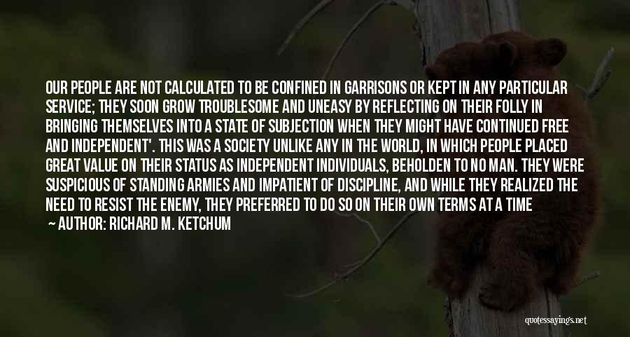 Richard M. Ketchum Quotes: Our People Are Not Calculated To Be Confined In Garrisons Or Kept In Any Particular Service; They Soon Grow Troublesome