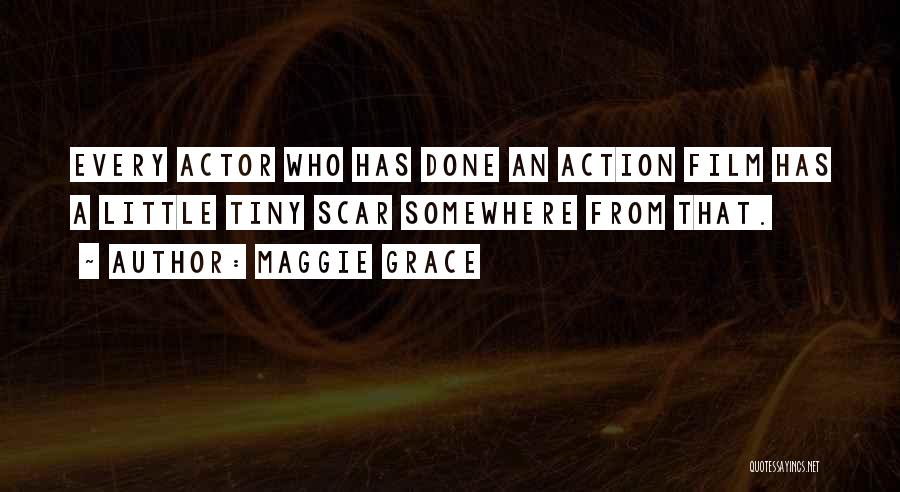 Maggie Grace Quotes: Every Actor Who Has Done An Action Film Has A Little Tiny Scar Somewhere From That.