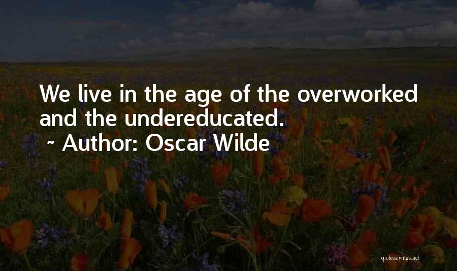 Oscar Wilde Quotes: We Live In The Age Of The Overworked And The Undereducated.