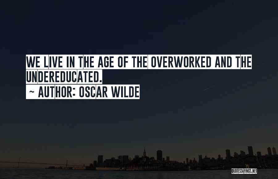 Oscar Wilde Quotes: We Live In The Age Of The Overworked And The Undereducated.