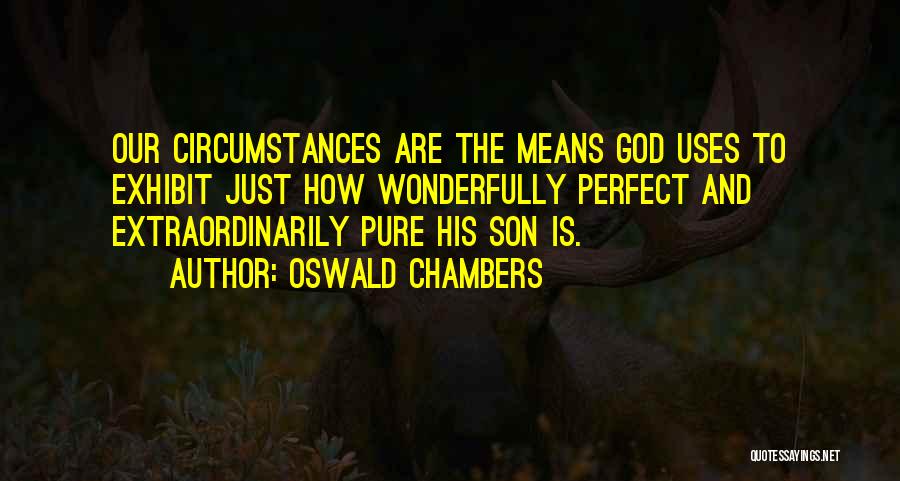Oswald Chambers Quotes: Our Circumstances Are The Means God Uses To Exhibit Just How Wonderfully Perfect And Extraordinarily Pure His Son Is.