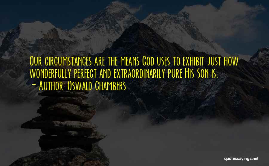 Oswald Chambers Quotes: Our Circumstances Are The Means God Uses To Exhibit Just How Wonderfully Perfect And Extraordinarily Pure His Son Is.
