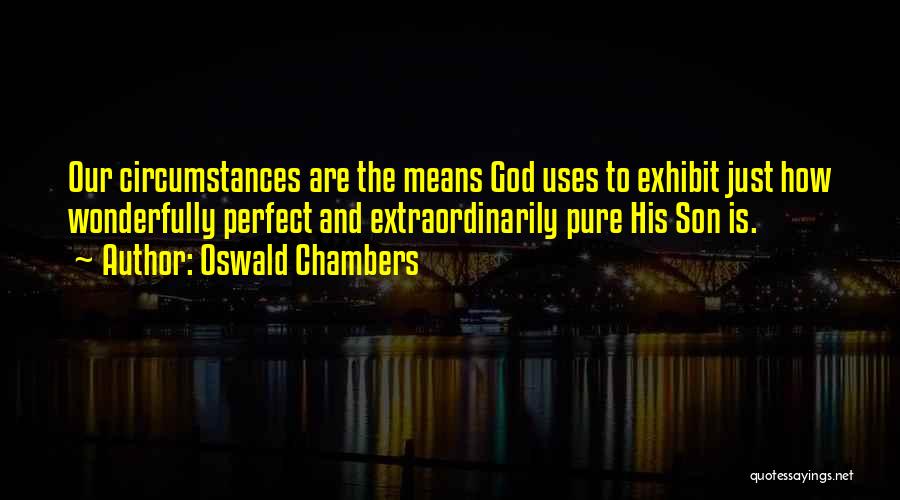 Oswald Chambers Quotes: Our Circumstances Are The Means God Uses To Exhibit Just How Wonderfully Perfect And Extraordinarily Pure His Son Is.