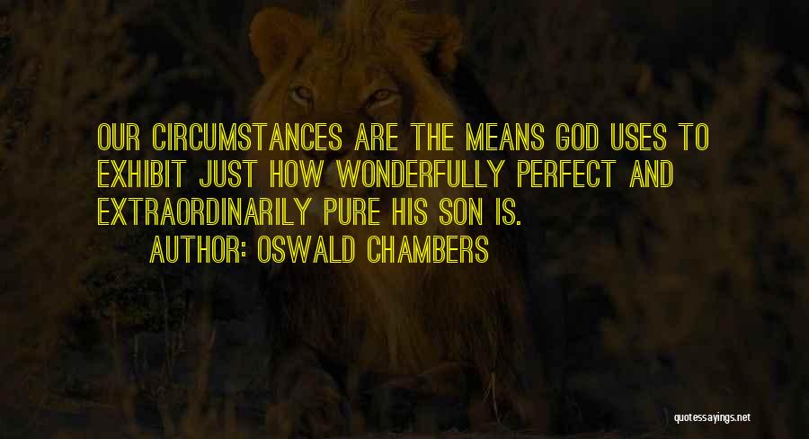 Oswald Chambers Quotes: Our Circumstances Are The Means God Uses To Exhibit Just How Wonderfully Perfect And Extraordinarily Pure His Son Is.