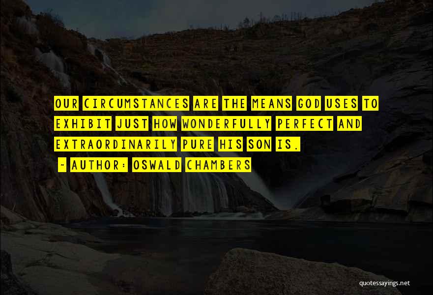 Oswald Chambers Quotes: Our Circumstances Are The Means God Uses To Exhibit Just How Wonderfully Perfect And Extraordinarily Pure His Son Is.