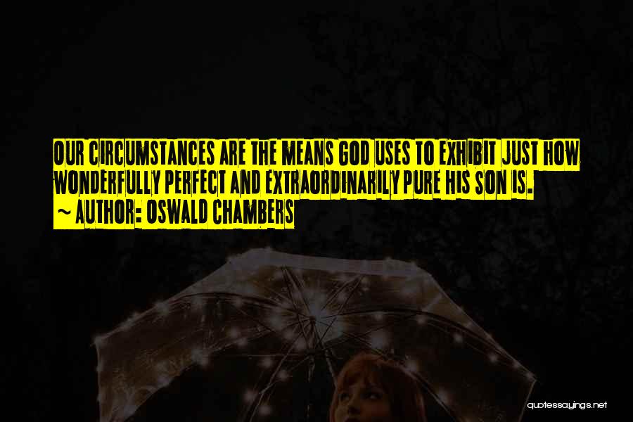 Oswald Chambers Quotes: Our Circumstances Are The Means God Uses To Exhibit Just How Wonderfully Perfect And Extraordinarily Pure His Son Is.
