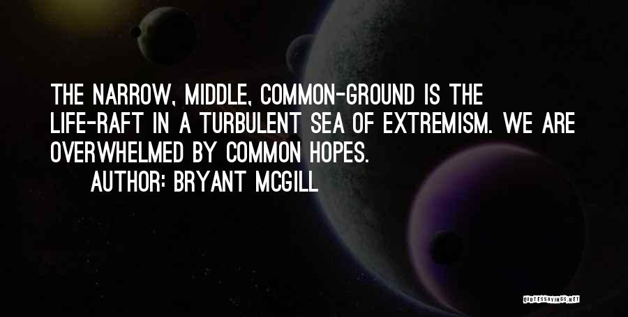Bryant McGill Quotes: The Narrow, Middle, Common-ground Is The Life-raft In A Turbulent Sea Of Extremism. We Are Overwhelmed By Common Hopes.