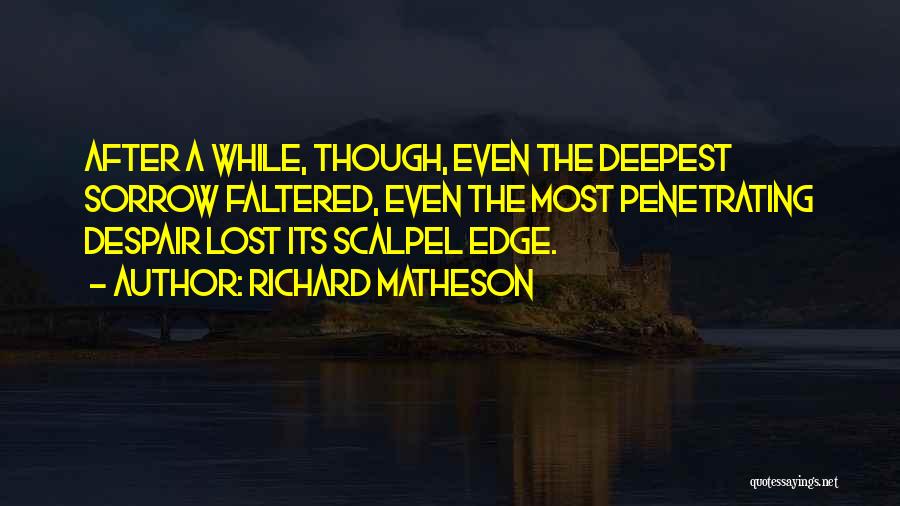 Richard Matheson Quotes: After A While, Though, Even The Deepest Sorrow Faltered, Even The Most Penetrating Despair Lost Its Scalpel Edge.