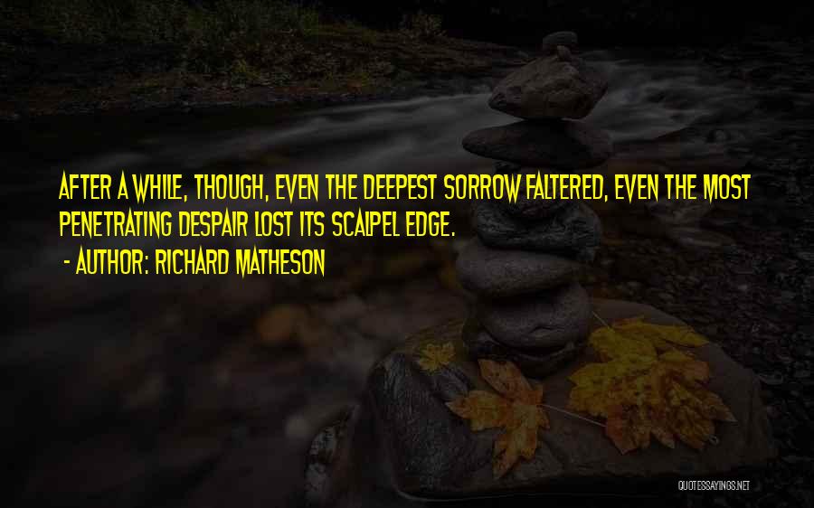 Richard Matheson Quotes: After A While, Though, Even The Deepest Sorrow Faltered, Even The Most Penetrating Despair Lost Its Scalpel Edge.