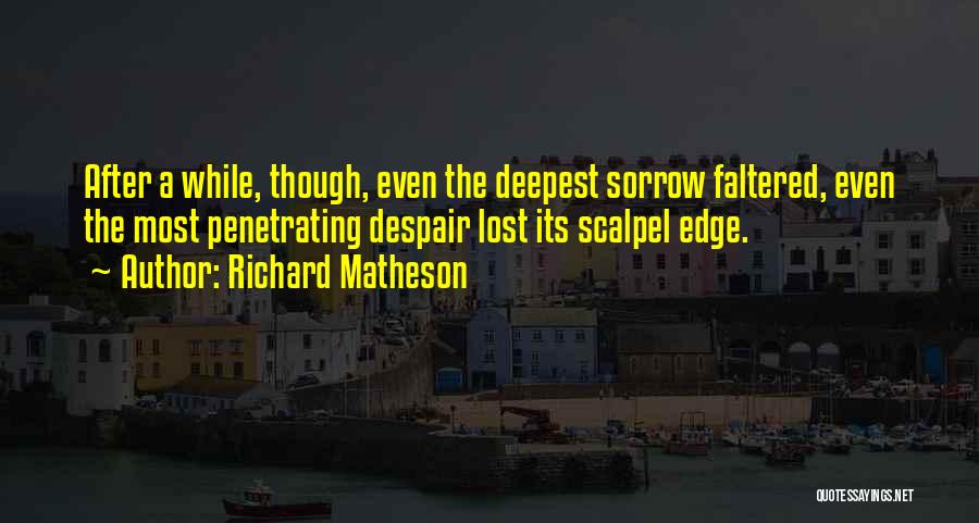 Richard Matheson Quotes: After A While, Though, Even The Deepest Sorrow Faltered, Even The Most Penetrating Despair Lost Its Scalpel Edge.