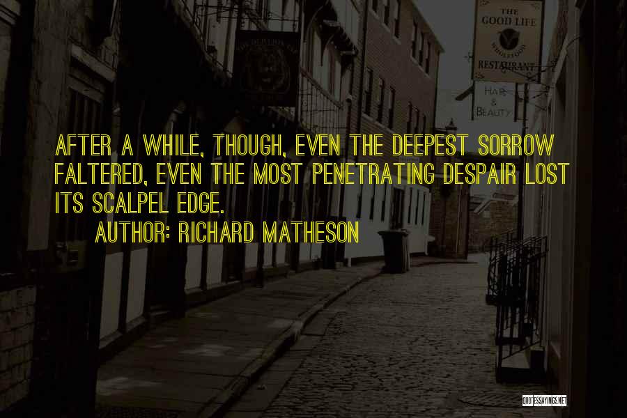 Richard Matheson Quotes: After A While, Though, Even The Deepest Sorrow Faltered, Even The Most Penetrating Despair Lost Its Scalpel Edge.